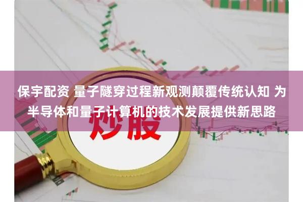 保宇配资 量子隧穿过程新观测颠覆传统认知 为半导体和量子计算机的技术发展提供新思路