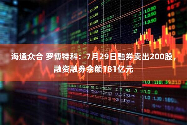 海通众合 罗博特科：7月29日融券卖出200股，融资融券余额181亿元