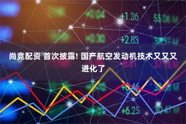 尚竞配资 首次披露! 国产航空发动机技术又又又进化了