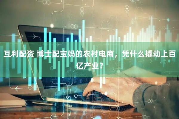 互利配资 博士配宝妈的农村电商，凭什么撬动上百亿产业？
