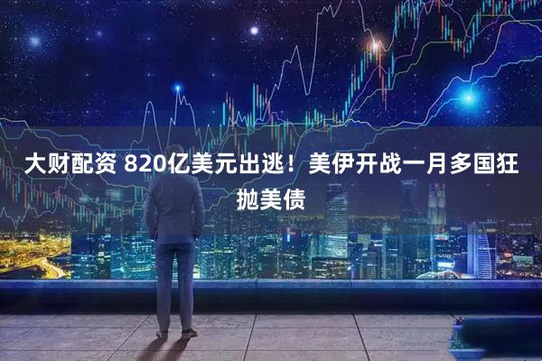 大财配资 820亿美元出逃！美伊开战一月多国狂抛美债