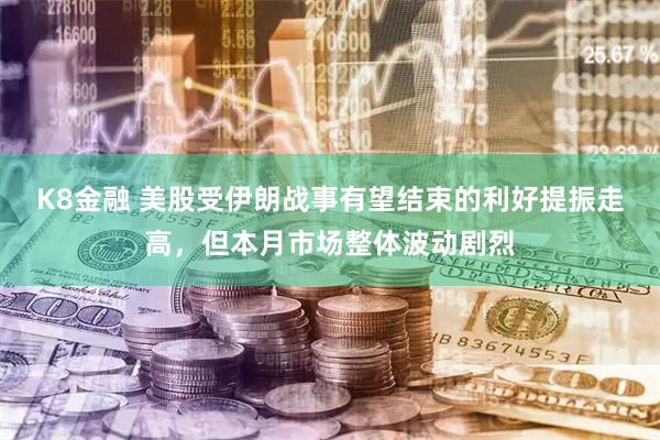 K8金融 美股受伊朗战事有望结束的利好提振走高，但本月市场整体波动剧烈