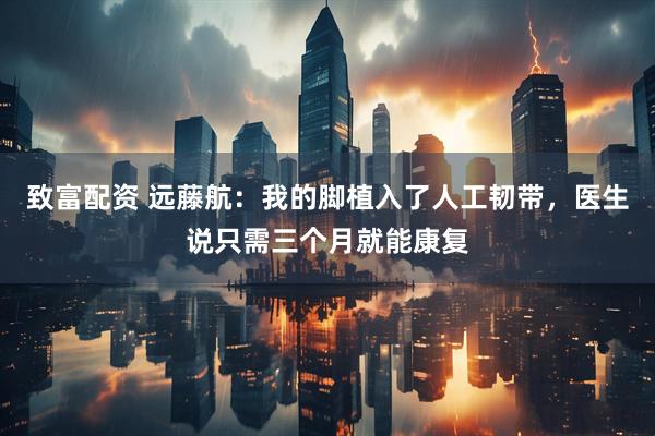 致富配资 远藤航：我的脚植入了人工韧带，医生说只需三个月就能康复