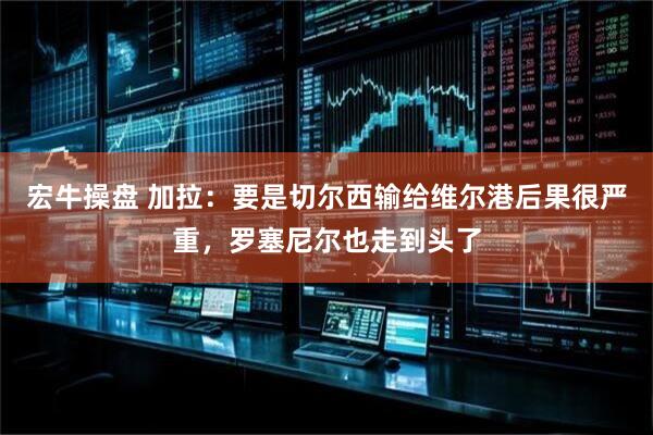 宏牛操盘 加拉：要是切尔西输给维尔港后果很严重，罗塞尼尔也走到头了