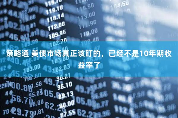 策略通 美债市场真正该盯的，已经不是10年期收益率了