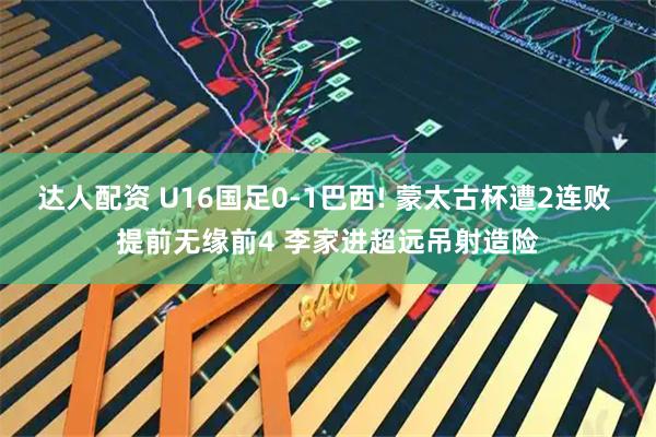 达人配资 U16国足0-1巴西! 蒙太古杯遭2连败 提前无缘前4 李家进超远吊射造险