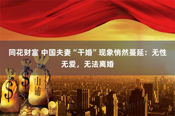同花财富 中国夫妻“干婚”现象悄然蔓延：无性无爱，无法离婚