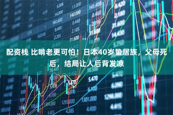 配资栈 比啃老更可怕！日本40岁蛰居族，父母死后，结局让人后背发凉