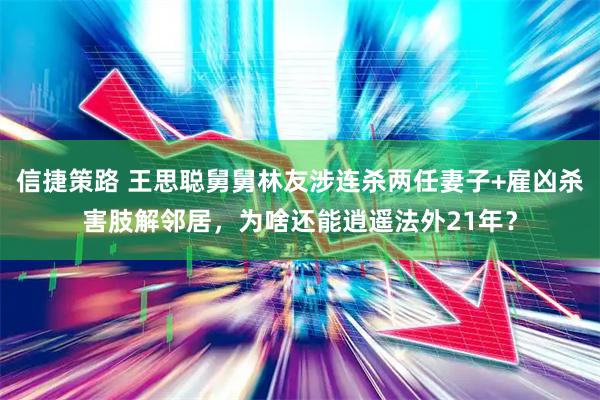 信捷策路 王思聪舅舅林友涉连杀两任妻子+雇凶杀害肢解邻居，为啥还能逍遥法外21年？