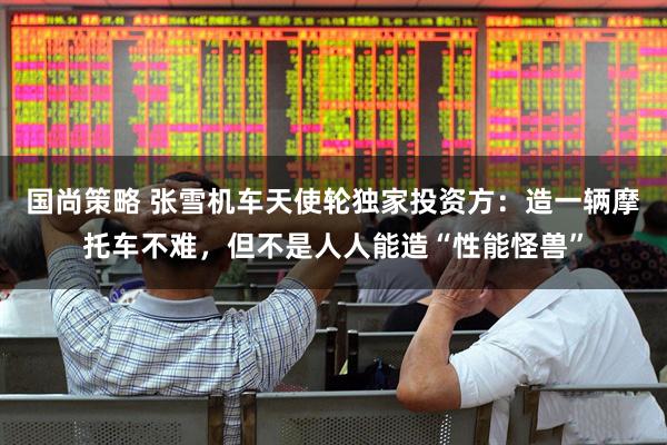 国尚策略 张雪机车天使轮独家投资方：造一辆摩托车不难，但不是人人能造“性能怪兽”