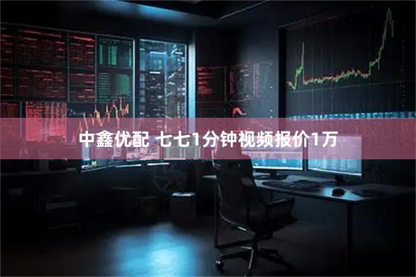 中鑫优配 七七1分钟视频报价1万