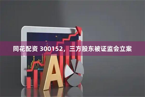 同花配资 300152，三方股东被证监会立案