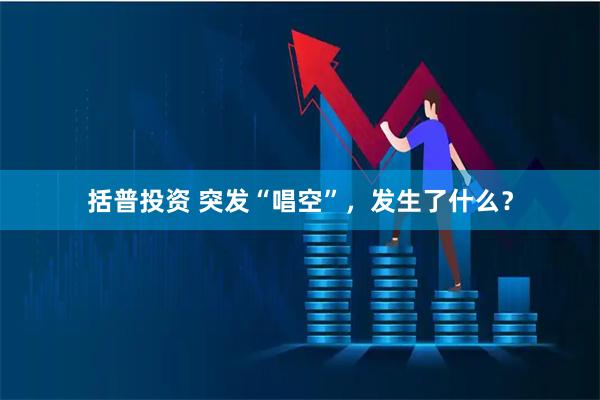 括普投资 突发“唱空”，发生了什么？