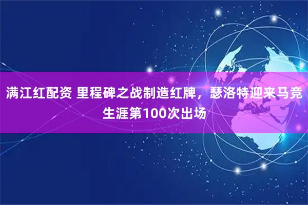 满江红配资 里程碑之战制造红牌，瑟洛特迎来马竞生涯第100次出场