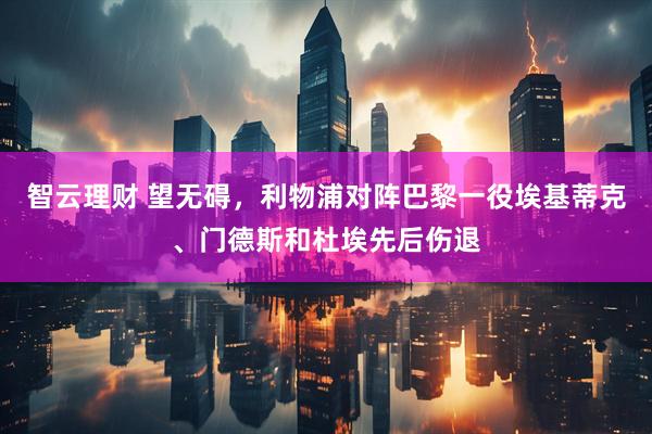 智云理财 望无碍，利物浦对阵巴黎一役埃基蒂克、门德斯和杜埃先后伤退