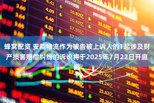 蜂窝配资 安能物流作为被告被上诉人的1起涉及财产损害赔偿纠纷的诉讼将于2025年7月22日开庭
