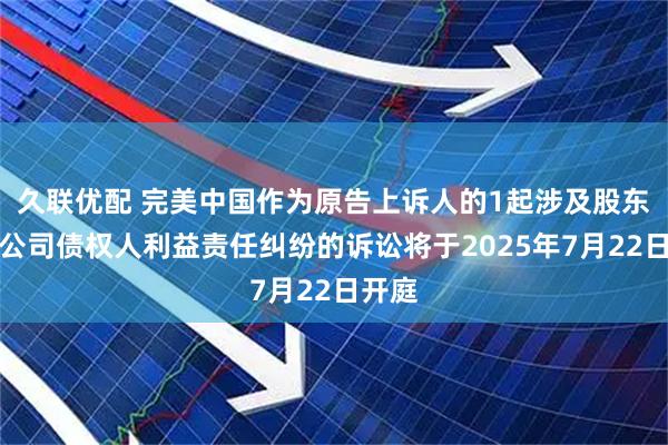 久联优配 完美中国作为原告上诉人的1起涉及股东损害公司债权人利益责任纠纷的诉讼将于2025年7月22日开庭